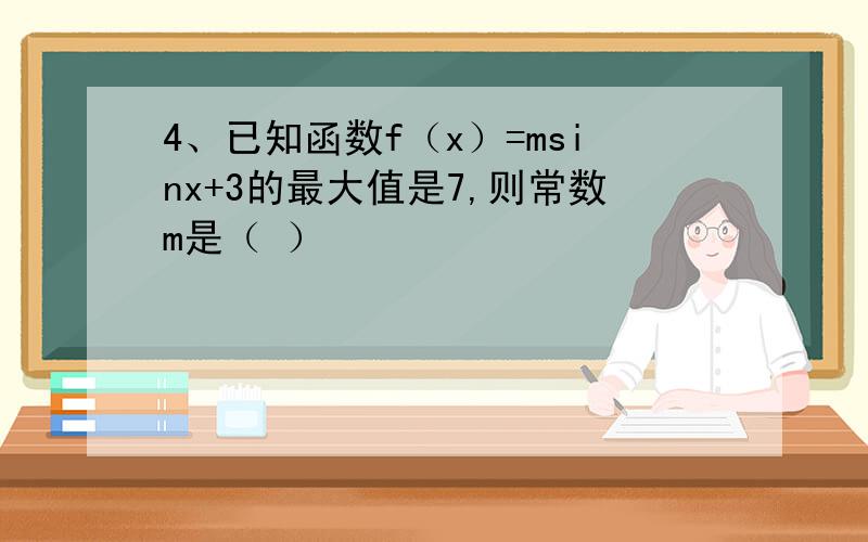 4、已知函数f（x）=msinx+3的最大值是7,则常数m是（ ）