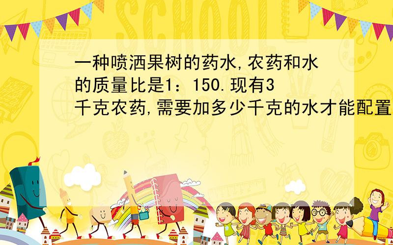 一种喷洒果树的药水,农药和水的质量比是1：150.现有3千克农药,需要加多少千克的水才能配置成比为1：200的农药?