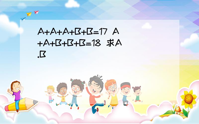 A+A+A+B+B=17 A+A+B+B+B=18 求A.B