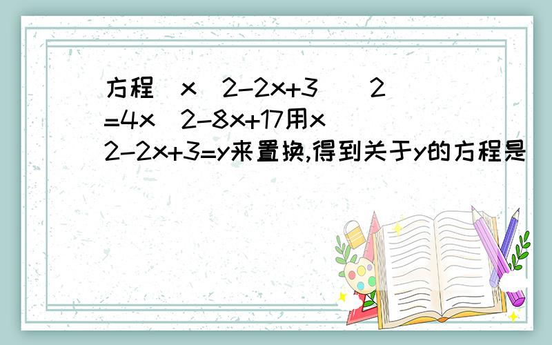 方程(x^2-2x+3)^2=4x^2-8x+17用x^2-2x+3=y来置换,得到关于y的方程是