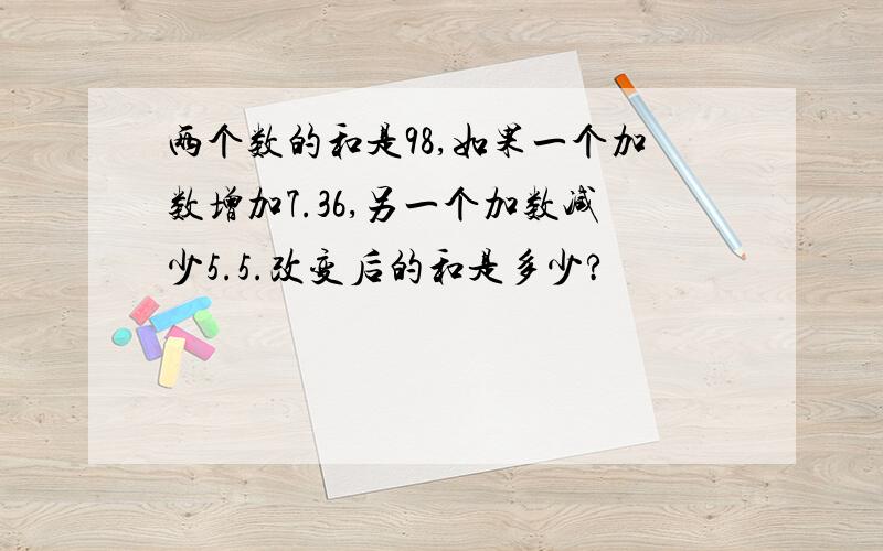 两个数的和是98,如果一个加数增加7.36,另一个加数减少5.5.改变后的和是多少?