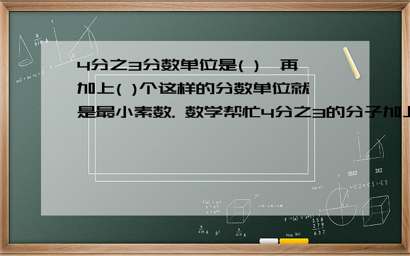 4分之3分数单位是( ),再加上( )个这样的分数单位就是最小素数. 数学帮忙4分之3的分子加上18,要使分数的大小不变分母应该加上（      ）.三十亿七千零四十一写作（               ）.改写成用亿