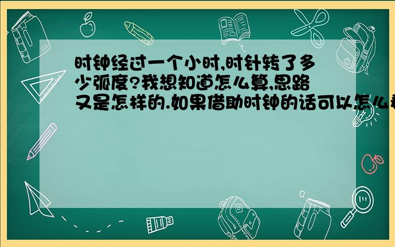 时钟经过一个小时,时针转了多少弧度?我想知道怎么算,思路又是怎样的.如果借助时钟的话可以怎么看?如果你能够帮我,