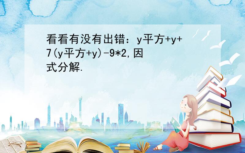 看看有没有出错：y平方+y+7(y平方+y)-9*2,因式分解.