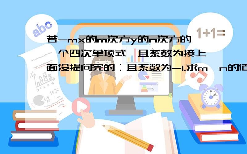 若-mx的m次方y的n次方的一个四次单项式,且系数为接上面没提问完的：且系数为-1，求m、n的值.