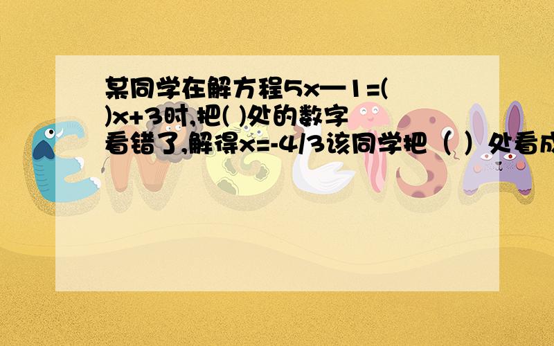 某同学在解方程5x—1=( )x+3时,把( )处的数字看错了,解得x=-4/3该同学把（ ）处看成了什麽