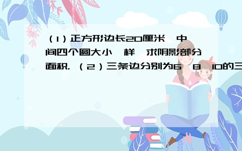 （1）正方形边长20厘米,中间四个圆大小一样,求阴影部分面积. （2）三条边分别为6、8、10的三角形,中间有一个四分之一圆,求阴影部分面积.（3）三角形abc周长40厘米,三角形内一点p到三条边