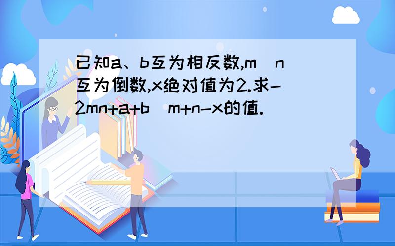 已知a、b互为相反数,m\n互为倒数,x绝对值为2.求-2mn+a+b\m+n-x的值.