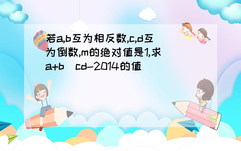 若a,b互为相反数,c,d互为倒数,m的绝对值是1,求（a+b）cd-2014的值