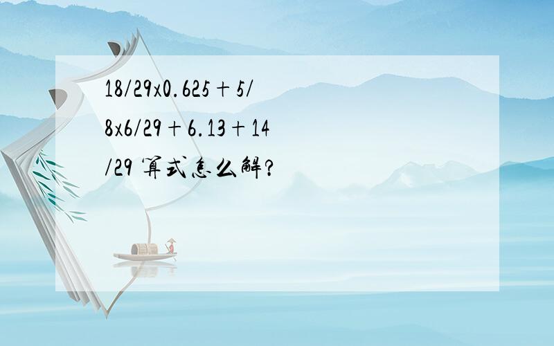 18/29x0.625+5/8x6/29+6.13+14/29 算式怎么解?