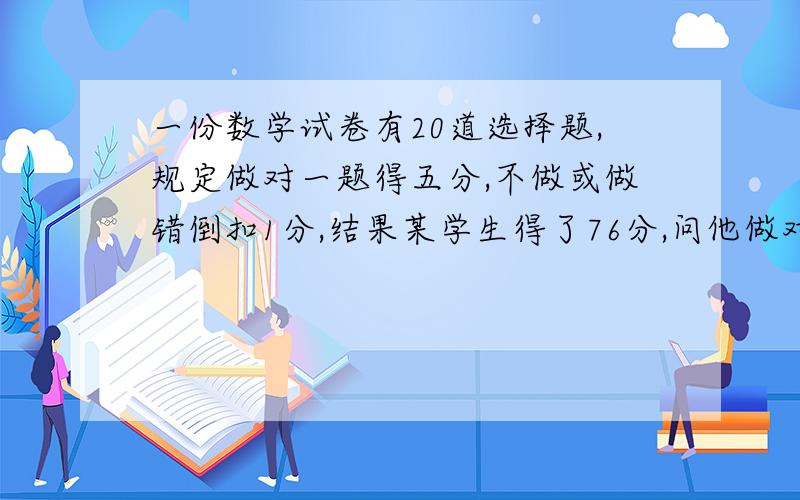 一份数学试卷有20道选择题,规定做对一题得五分,不做或做错倒扣1分,结果某学生得了76分,问他做对了几道题?