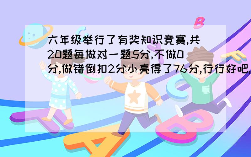 六年级举行了有奖知识竞赛,共20题每做对一题5分,不做0分,做错倒扣2分小亮得了76分,行行好吧,方程做