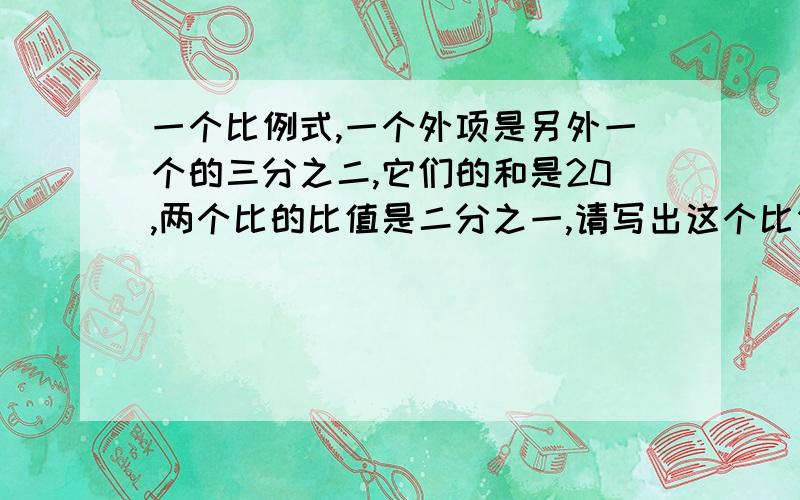 一个比例式,一个外项是另外一个的三分之二,它们的和是20,两个比的比值是二分之一,请写出这个比例式