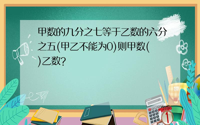 甲数的九分之七等于乙数的六分之五(甲乙不能为0)则甲数()乙数?