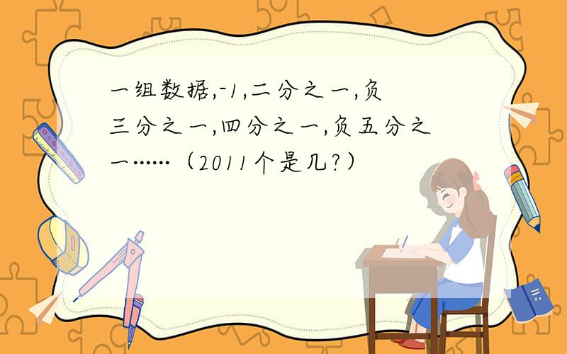 一组数据,-1,二分之一,负三分之一,四分之一,负五分之一······（2011个是几?）