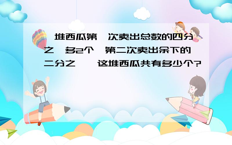 一堆西瓜第一次卖出总数的四分之一多2个,第二次卖出余下的二分之一,这堆西瓜共有多少个?