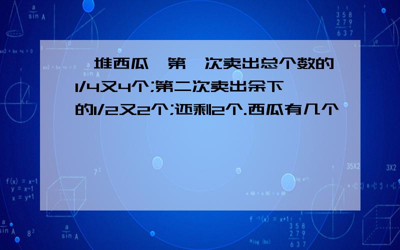 一堆西瓜,第一次卖出总个数的1/4又4个;第二次卖出余下的1/2又2个;还剩2个.西瓜有几个