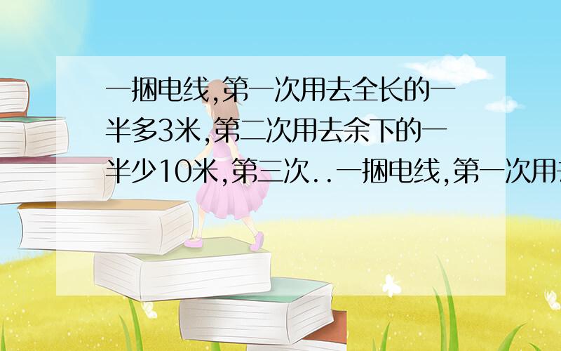 一捆电线,第一次用去全长的一半多3米,第二次用去余下的一半少10米,第三次..一捆电线,第一次用去全长的一半多3米,第二次用去余下的一半少10米,第三次用去15米,最后还剩7米.这捆电线原来有