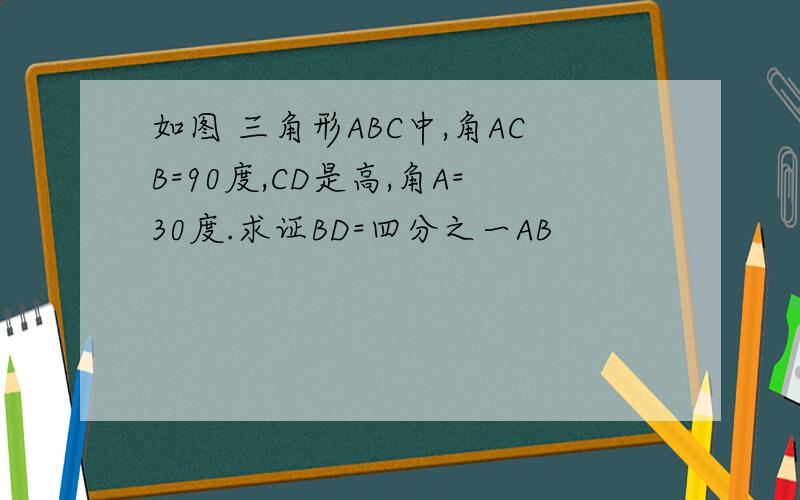 如图 三角形ABC中,角ACB=90度,CD是高,角A=30度.求证BD=四分之一AB