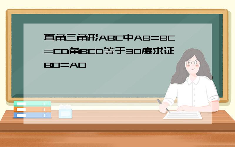 直角三角形ABC中AB=BC=CD角BCD等于30度求证BD=AD