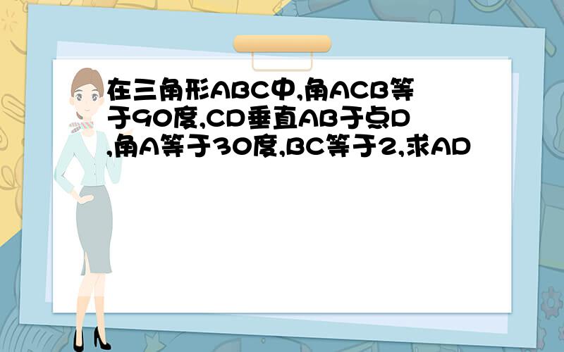 在三角形ABC中,角ACB等于90度,CD垂直AB于点D,角A等于30度,BC等于2,求AD