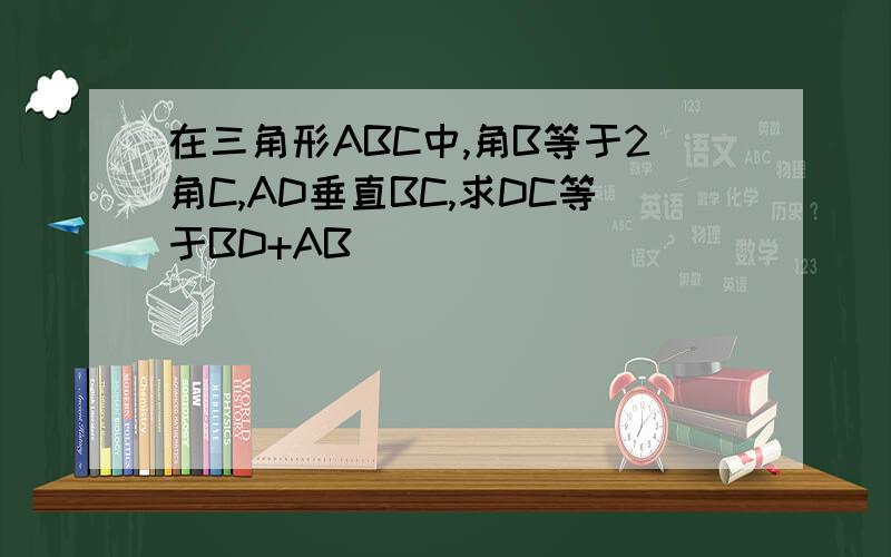 在三角形ABC中,角B等于2角C,AD垂直BC,求DC等于BD+AB