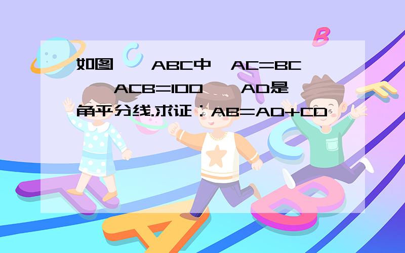 如图,△ABC中,AC=BC,∠ACB=100°,AD是角平分线.求证：AB=AD+CD