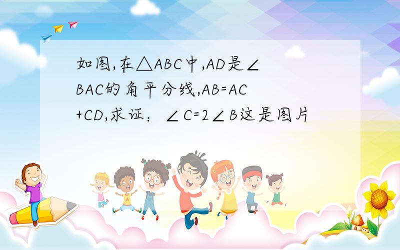 如图,在△ABC中,AD是∠BAC的角平分线,AB=AC+CD,求证：∠C=2∠B这是图片