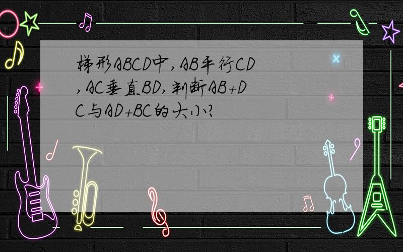 梯形ABCD中,AB平行CD,AC垂直BD,判断AB+DC与AD+BC的大小?