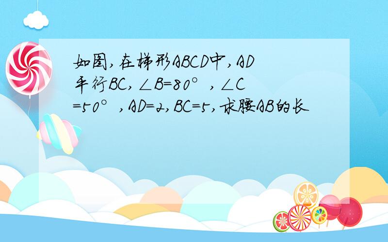 如图,在梯形ABCD中,AD平行BC,∠B＝80°,∠C＝50°,AD＝2,BC＝5,求腰AB的长