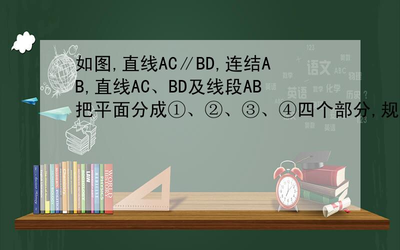 如图,直线AC∥BD,连结AB,直线AC、BD及线段AB把平面分成①、②、③、④四个部分,规定：线上各点不属于任何部分．当动点P落在某个部分时,连结PA、PB,构成∠PAC、∠APB、∠PBD三个角． (提示：有