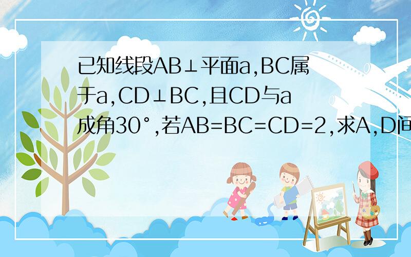 已知线段AB⊥平面a,BC属于a,CD⊥BC,且CD与a成角30°,若AB=BC=CD=2,求A,D间距离.