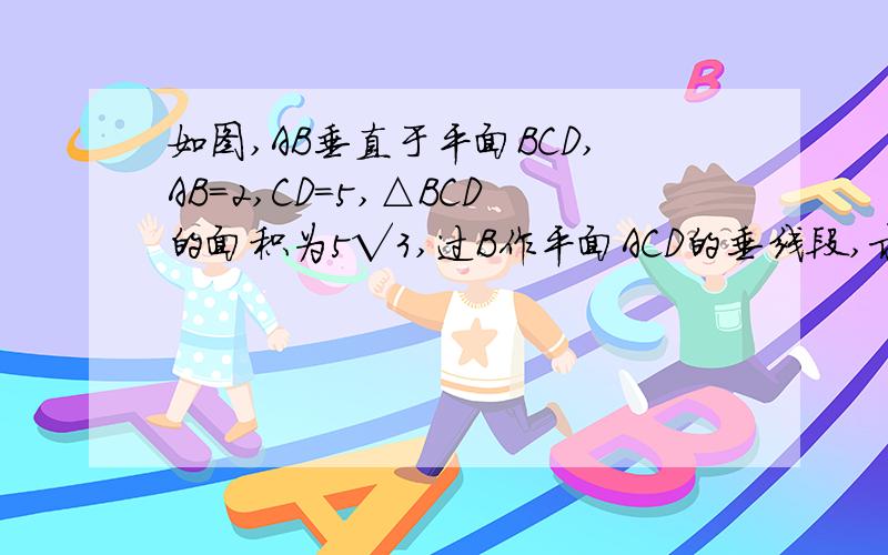 如图,AB垂直于平面BCD,AB=2,CD=5,△BCD的面积为5√3,过B作平面ACD的垂线段,求垂线段的长度