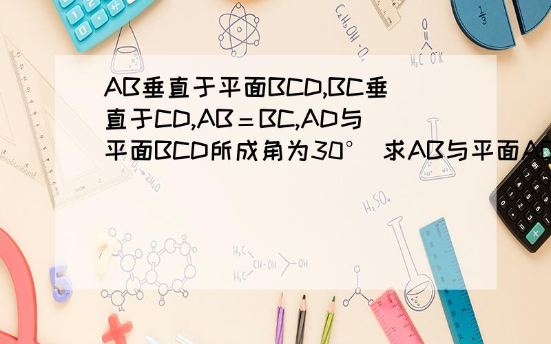 AB垂直于平面BCD,BC垂直于CD,AB＝BC,AD与平面BCD所成角为30° 求AB与平面ABC所成角