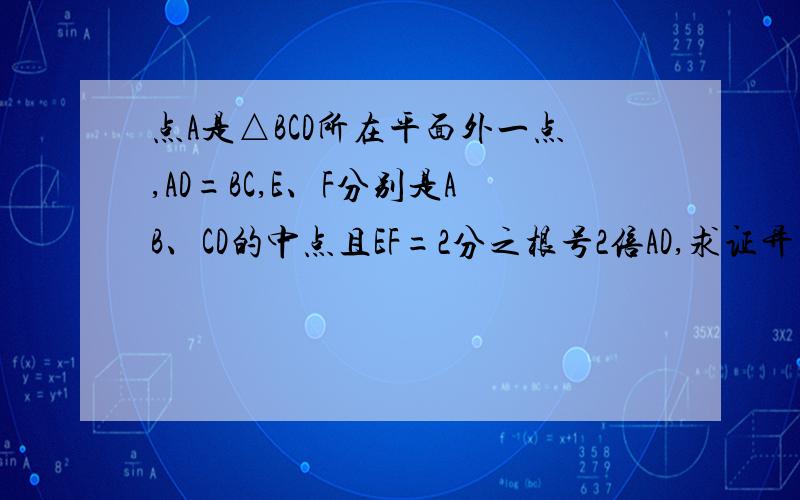 点A是△BCD所在平面外一点,AD=BC,E、F分别是AB、CD的中点且EF=2分之根号2倍AD,求证异面直线AD和BC互相垂直.希望得到详细解答.谢谢.