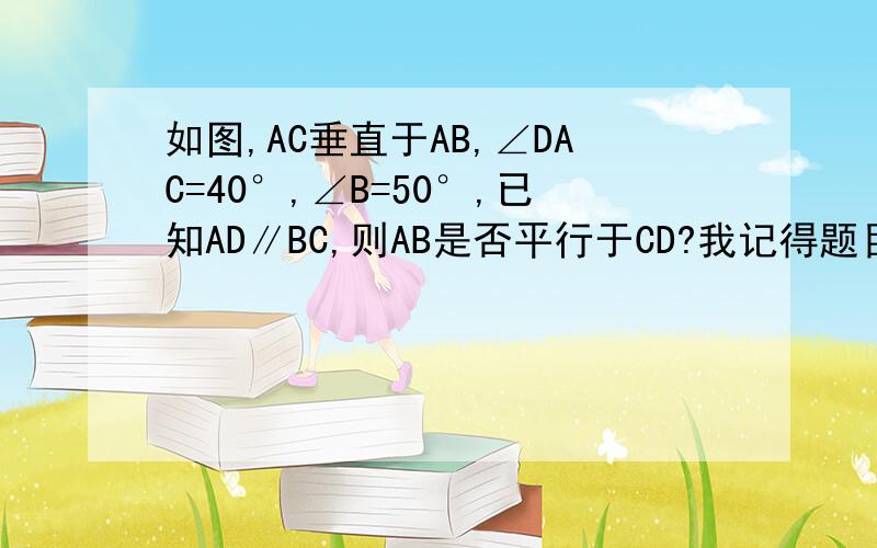 如图,AC垂直于AB,∠DAC=40°,∠B=50°,已知AD∥BC,则AB是否平行于CD?我记得题目就是这样的.详细内容我下午再去看下作业