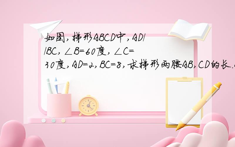 如图,梯形ABCD中,AD//BC,∠B=60度,∠C=30度,AD=2,BC=8,求梯形两腰AB,CD的长.A ┌—————--\ D/ \ / \ B /_____________________\ C图差不多就这样.