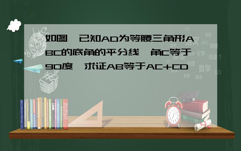 如图,已知AD为等腰三角形ABC的底角的平分线,角C等于90度,求证AB等于AC+CD