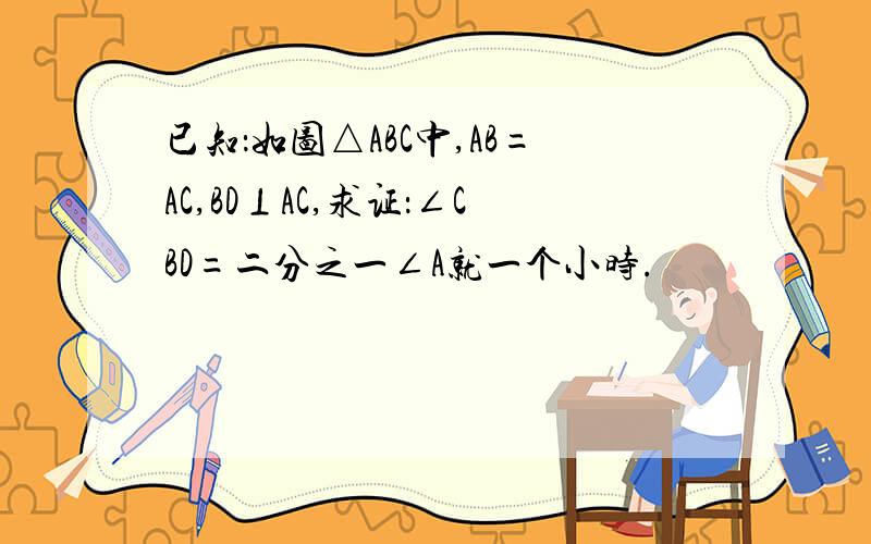 已知：如图△ABC中,AB=AC,BD⊥AC,求证：∠CBD=二分之一∠A就一个小时.