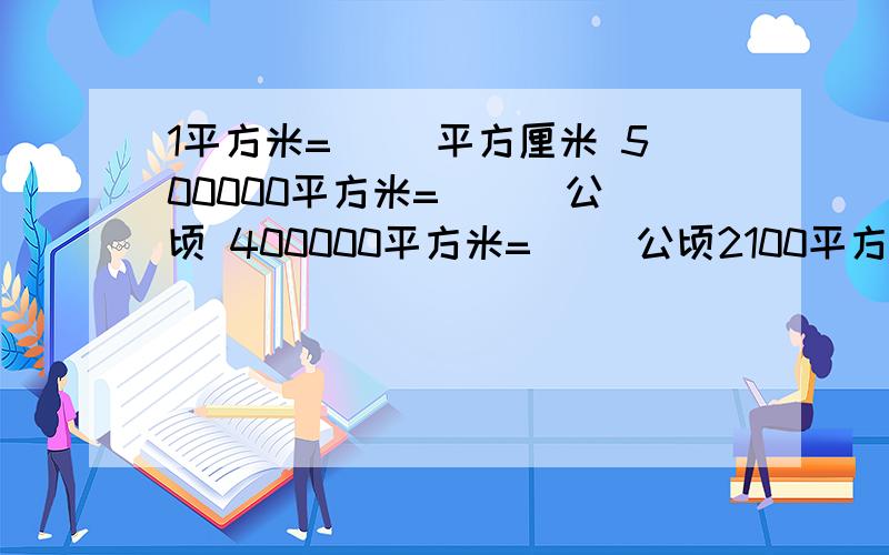 1平方米=（ ）平方厘米 500000平方米= ( )公顷 400000平方米=（ ）公顷2100平方分米=（）平方米 8平方分米=（）平方厘米 500公顷=（）平方千米 60公顷=（）平方米9000平方分米=（）平方米 500000平