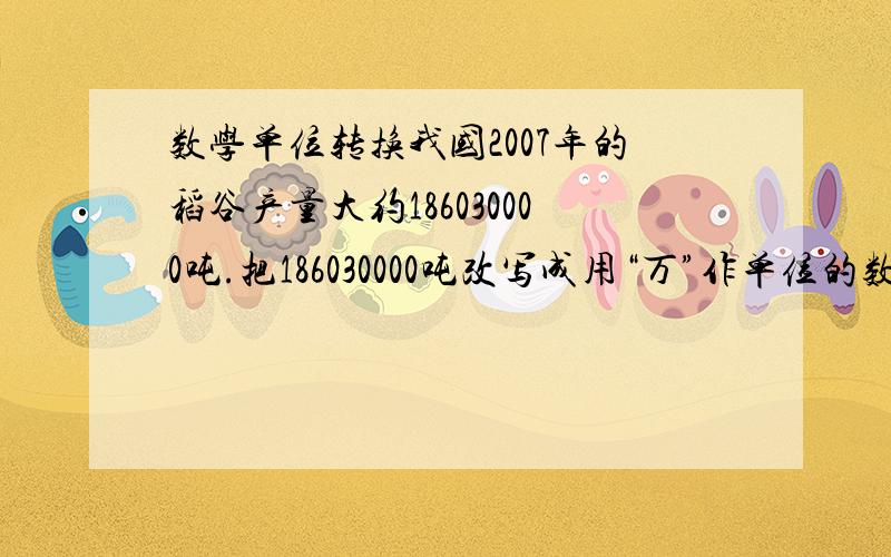 数学单位转换我国2007年的稻谷产量大约186030000吨.把186030000吨改写成用“万”作单位的数是（ ）,省略亿后面的尾数大约有（ ）.