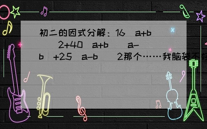 初二的因式分解：16（a+b)^2+40(a+b)(a-b)+25(a-b)^2那个……我脑袋不好，为什么会变成[4(a+b)+5(a-b)]^2呢……