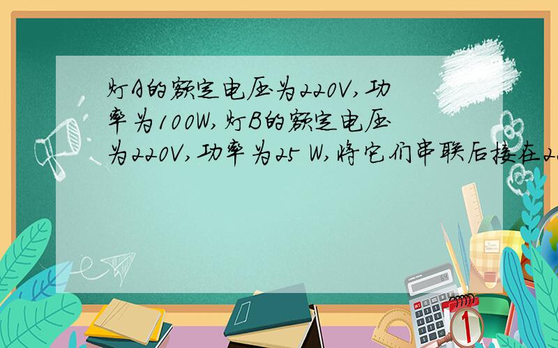 灯A的额定电压为220V,功率为100W,灯B的额定电压为220V,功率为25 W,将它们串联后接在220V的电压下,灯A两端的电压是