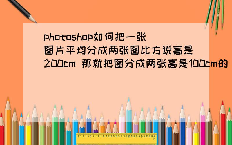 photoshop如何把一张图片平均分成两张图比方说高是200cm 那就把图分成两张高是100cm的