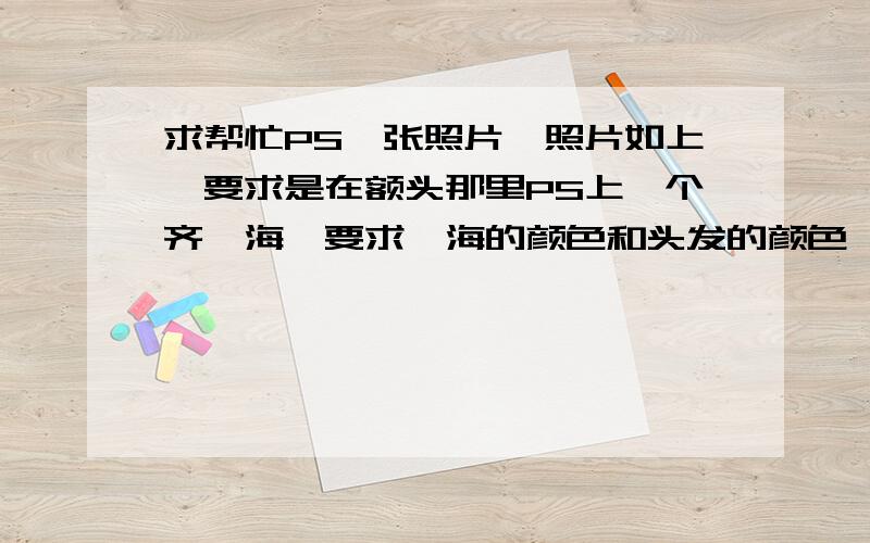 求帮忙PS一张照片,照片如上,要求是在额头那里PS上一个齐浏海,要求浏海的颜色和头发的颜色一样,尽量真实美观.希望大神们费下力,做的越漂亮越好.只有这么多分了,先谢过了!