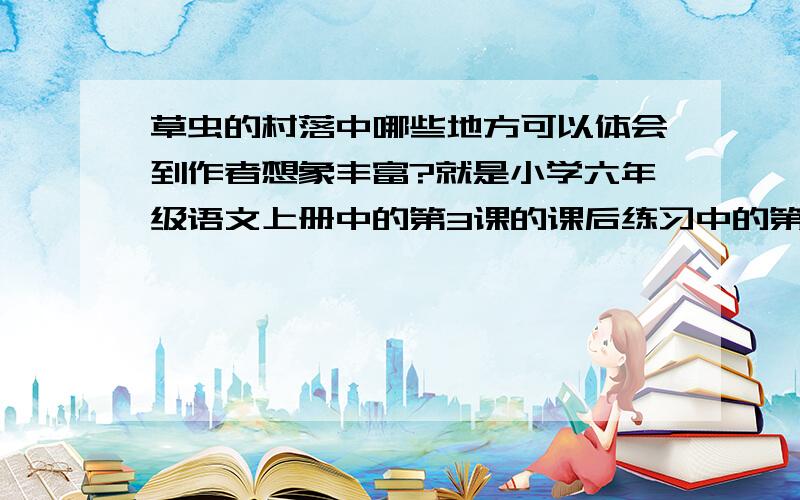 草虫的村落中哪些地方可以体会到作者想象丰富?就是小学六年级语文上册中的第3课的课后练习中的第2题.