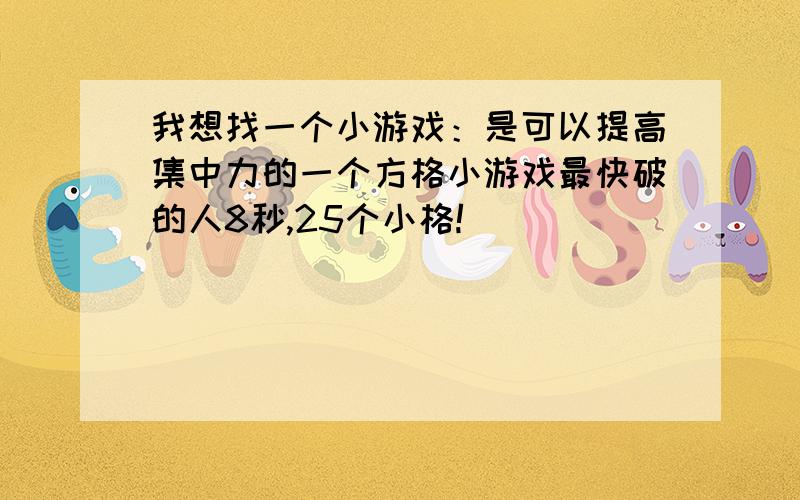 我想找一个小游戏：是可以提高集中力的一个方格小游戏最快破的人8秒,25个小格!