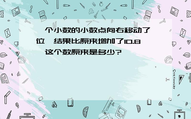 一个小数的小数点向右移动了一位,结果比原来增加了10.8,这个数原来是多少?