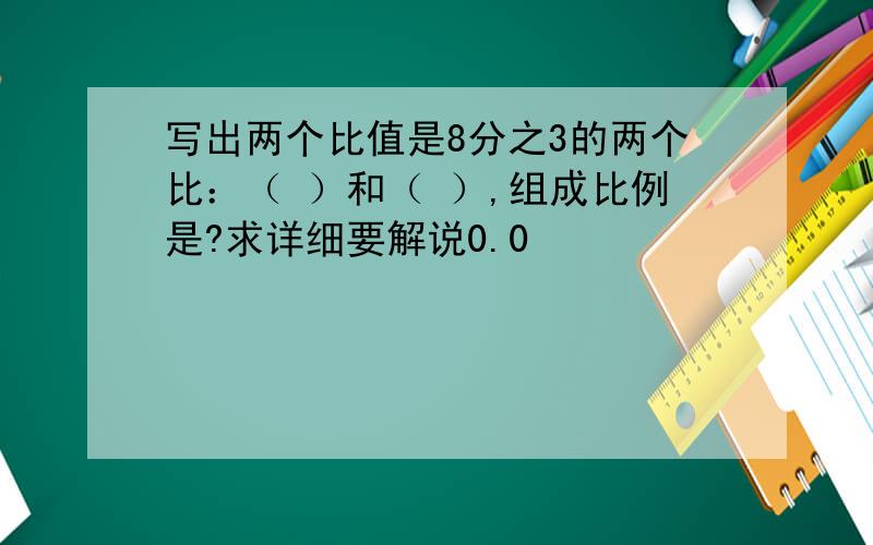 写出两个比值是8分之3的两个比：（ ）和（ ）,组成比例是?求详细要解说0.0