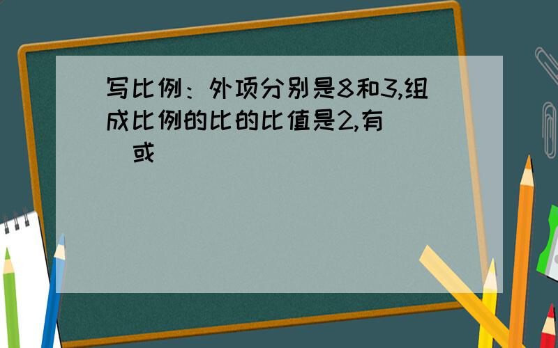 写比例：外项分别是8和3,组成比例的比的比值是2,有（ ）或（ )